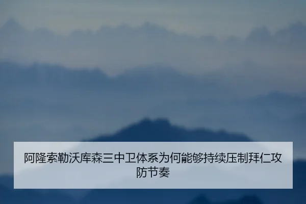 阿隆索勒沃库森三中卫体系为何能够持续压制拜仁攻防节奏