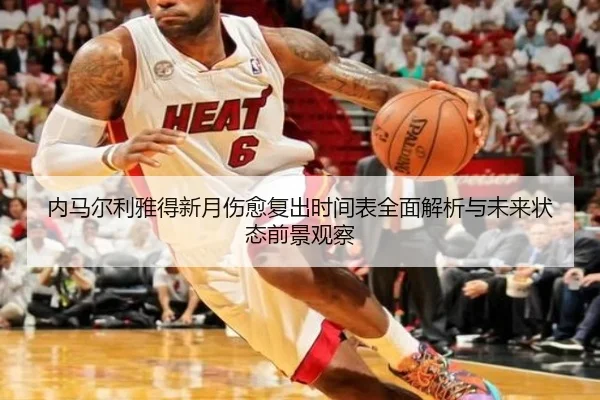 内马尔利雅得新月伤愈复出时间表全面解析与未来状态前景观察