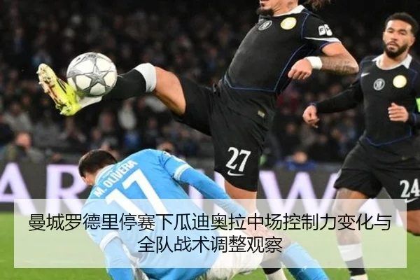 曼城罗德里停赛下瓜迪奥拉中场控制力变化与全队战术调整观察