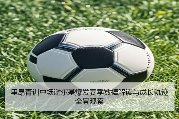 里昂青训中场谢尔基爆发赛季数据解读与成长轨迹全景观察